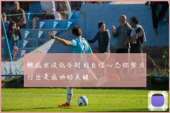 鲍威尔谈低谷时刻自信心态称努力付出是成功的关键