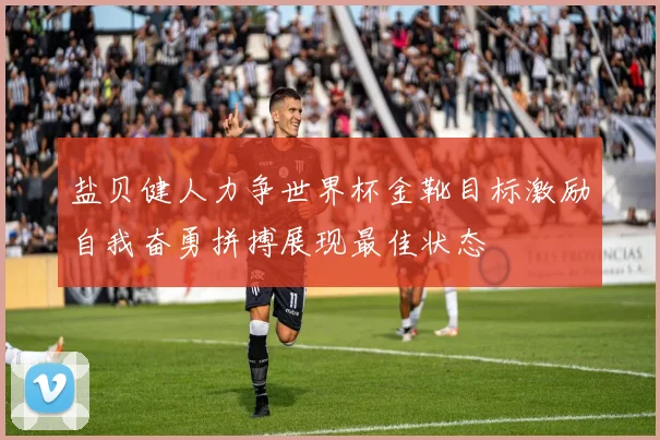 盐贝健人力争世界杯金靴目标激励自我奋勇拼搏展现最佳状态