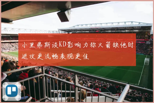小里弗斯谈KD影响力称火箭缺他时进攻更流畅表现更佳