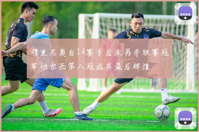 穆里尼奥自14赛季后未再夺联赛冠军切尔西第八冠成其最后辉煌
