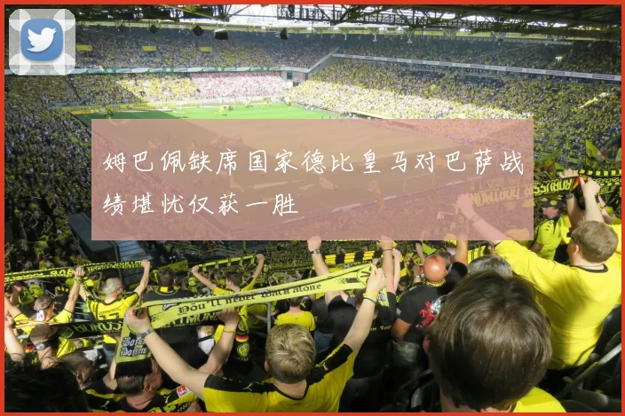 姆巴佩缺席国家德比皇马对巴萨战绩堪忧仅获一胜