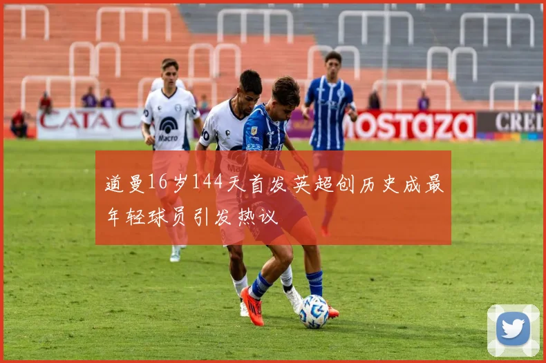 道曼16岁144天首发英超创历史成最年轻球员引发热议
