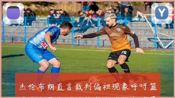 杰伦布朗直言裁判偏袒现象呼吁篮球应公平公正对待每个球队与球员
