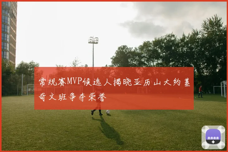 常规赛MVP候选人揭晓亚历山大约基奇文班争夺荣誉