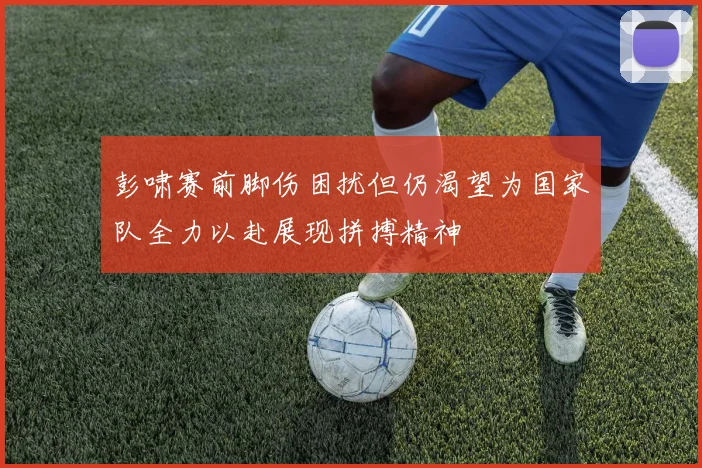 彭啸赛前脚伤困扰但仍渴望为国家队全力以赴展现拼搏精神