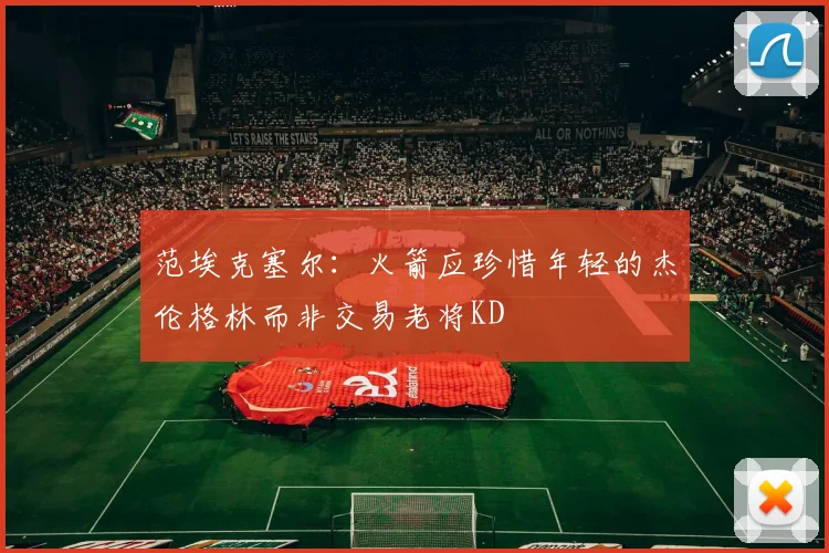 范埃克塞尔：火箭应珍惜年轻的杰伦格林而非交易老将KD