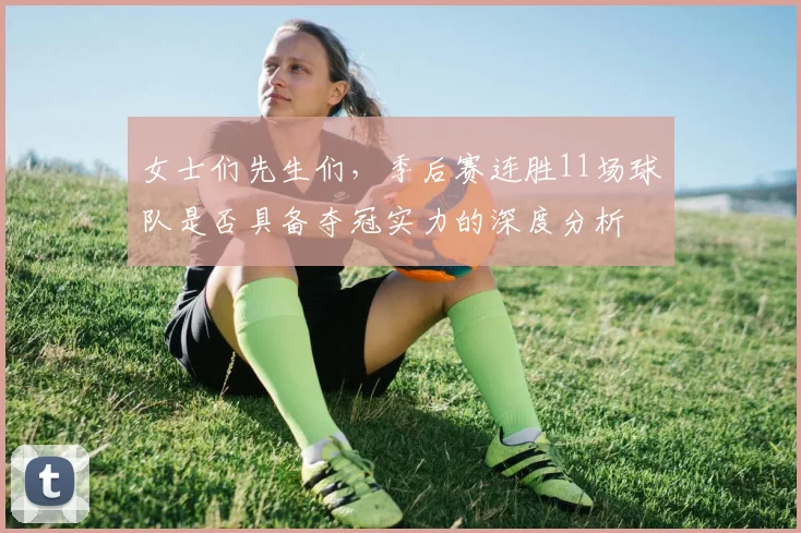 女士们先生们，季后赛连胜11场球队是否具备夺冠实力的深度分析