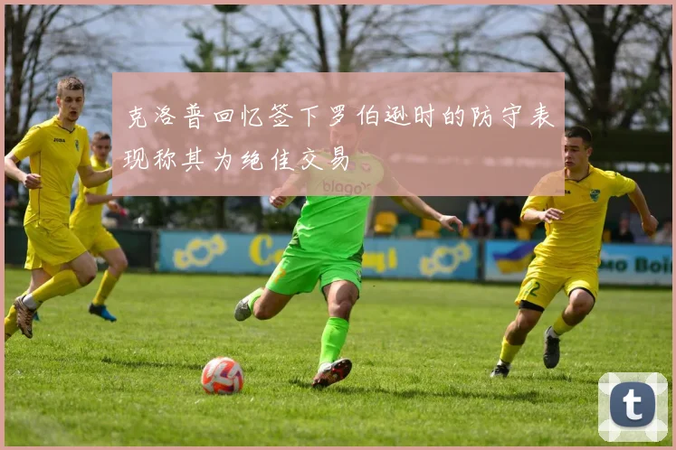克洛普回忆签下罗伯逊时的防守表现称其为绝佳交易