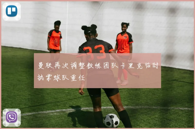 曼联再次调整教练团队卡里克临时执掌球队重任