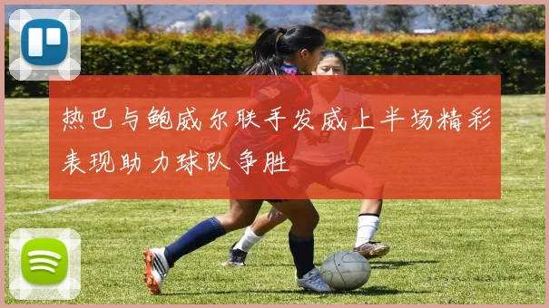 热巴与鲍威尔联手发威上半场精彩表现助力球队争胜