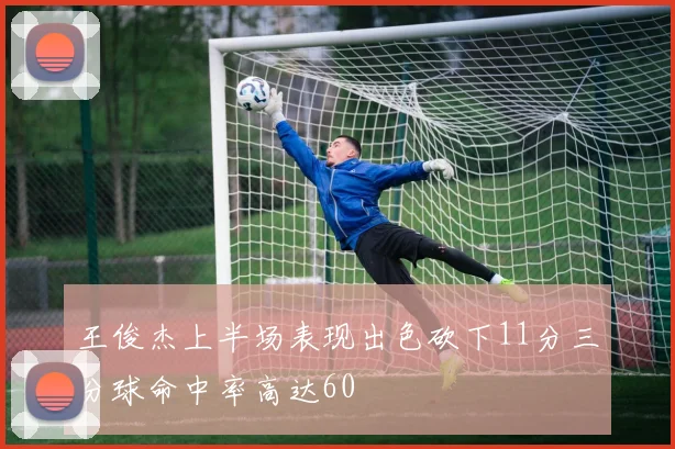 王俊杰上半场表现出色砍下11分三分球命中率高达60