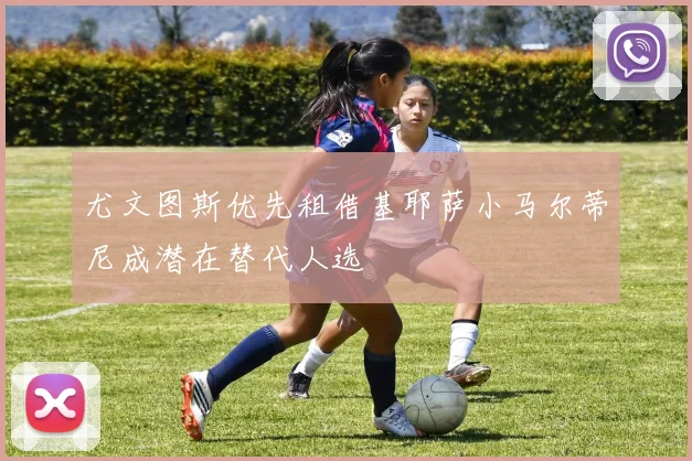 尤文图斯优先租借基耶萨小马尔蒂尼成潜在替代人选