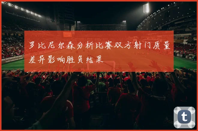 罗比尼尔森分析比赛双方射门质量差异影响胜负结果