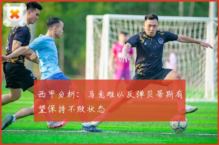 西甲分析：马竞难以反弹贝蒂斯有望保持不败状态