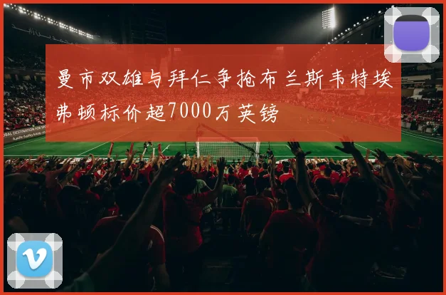 曼市双雄与拜仁争抢布兰斯韦特埃弗顿标价超7000万英镑