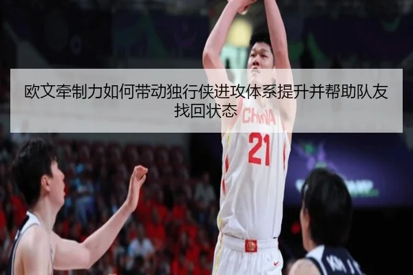 欧文牵制力如何带动独行侠进攻体系提升并帮助队友找回状态 | hth