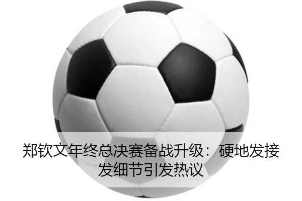 郑钦文年终总决赛备战升级：硬地发接发细节引发热议 | hth